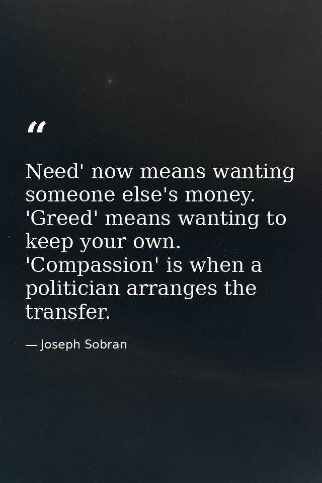Need' now means wanting someone else's money. 'Greed' means wanting to keep your own. 'Compassion' is when a politician  — Joseph Sobran