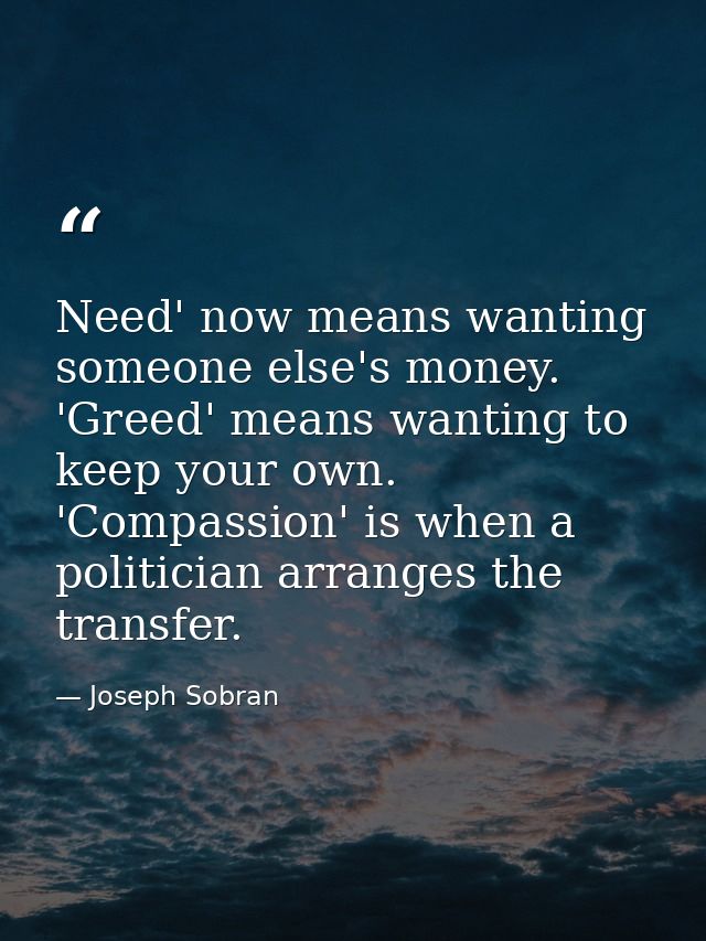 Need' now means wanting someone else's money. 'Greed' means wanting to keep your own. 'Compassion' is when a politician  — Joseph Sobran
