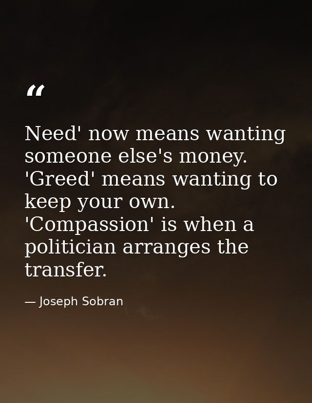 Need' now means wanting someone else's money. 'Greed' means wanting to keep your own. 'Compassion' is when a politician  — Joseph Sobran