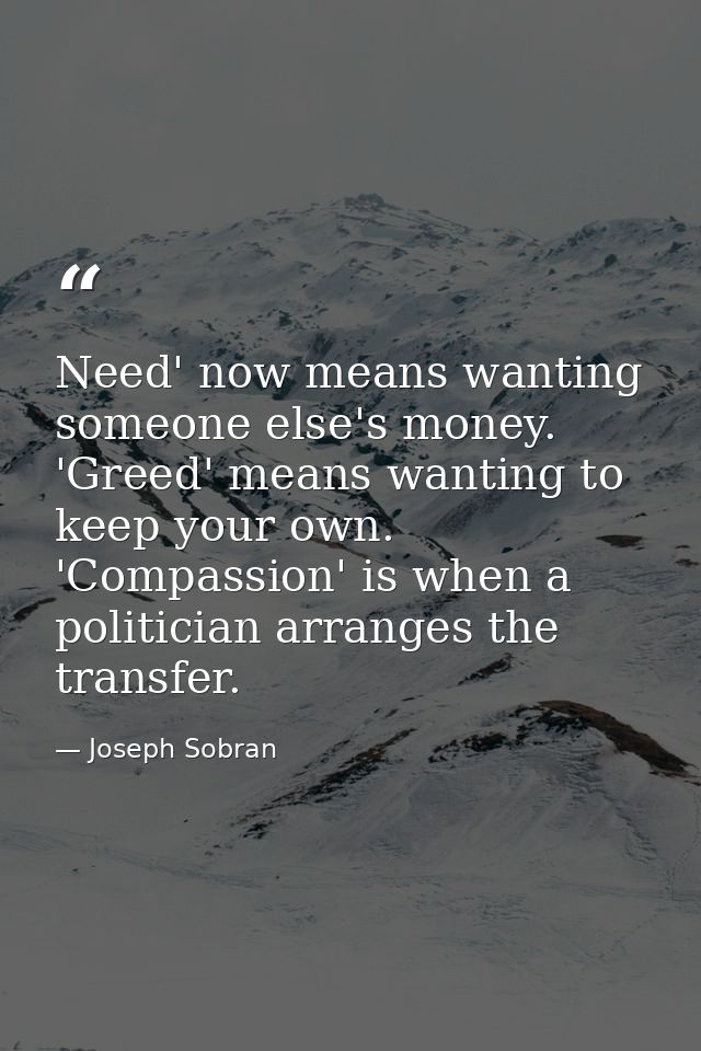 Need' now means wanting someone else's money. 'Greed' means wanting to keep your own. 'Compassion' is when a politician  — Joseph Sobran