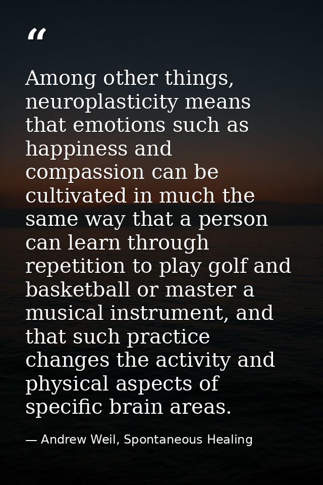 Among other things, neuroplasticity means that emotions such as happiness and compassion can be cultivated in much the s — Andrew Weil, Spontaneous Healing