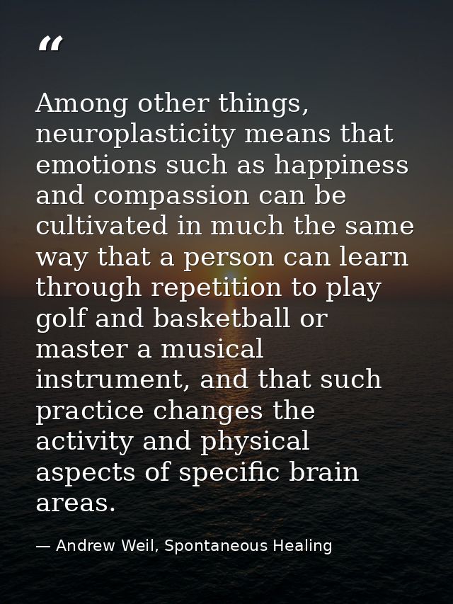 Among other things, neuroplasticity means that emotions such as happiness and compassion can be cultivated in much the s — Andrew Weil, Spontaneous Healing