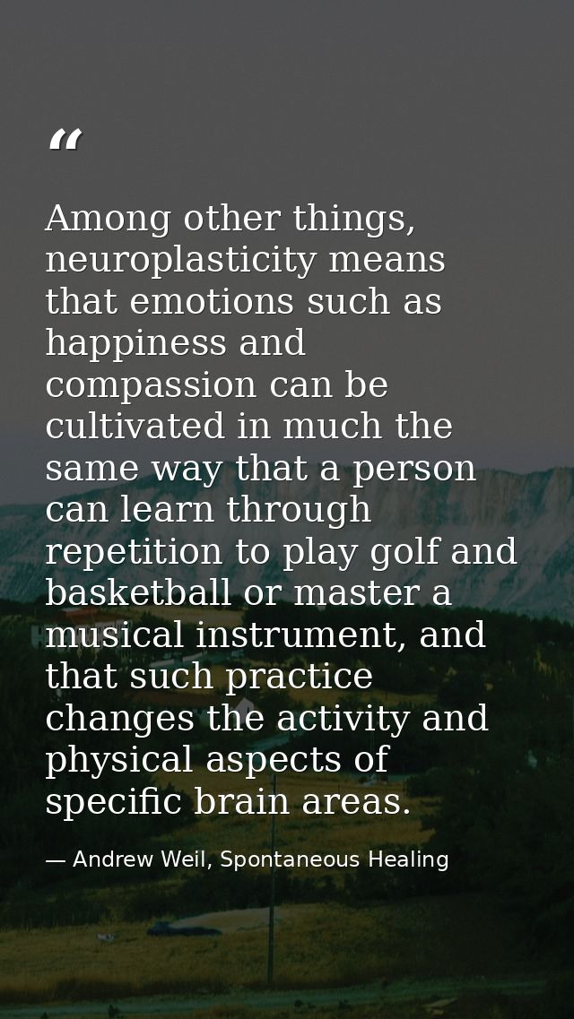 Among other things, neuroplasticity means that emotions such as happiness and compassion can be cultivated in much the s — Andrew Weil, Spontaneous Healing