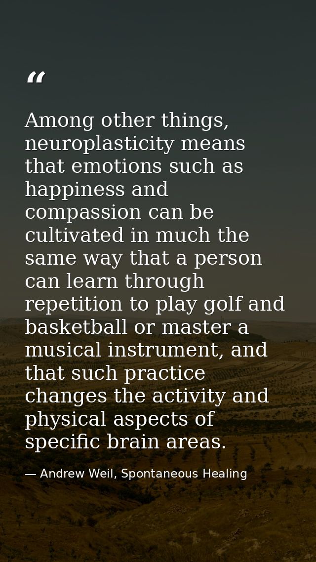Among other things, neuroplasticity means that emotions such as happiness and compassion can be cultivated in much the s — Andrew Weil, Spontaneous Healing