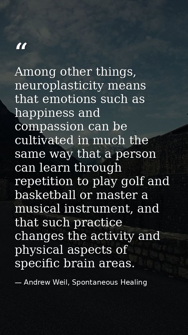 Among other things, neuroplasticity means that emotions such as happiness and compassion can be cultivated in much the s — Andrew Weil, Spontaneous Healing