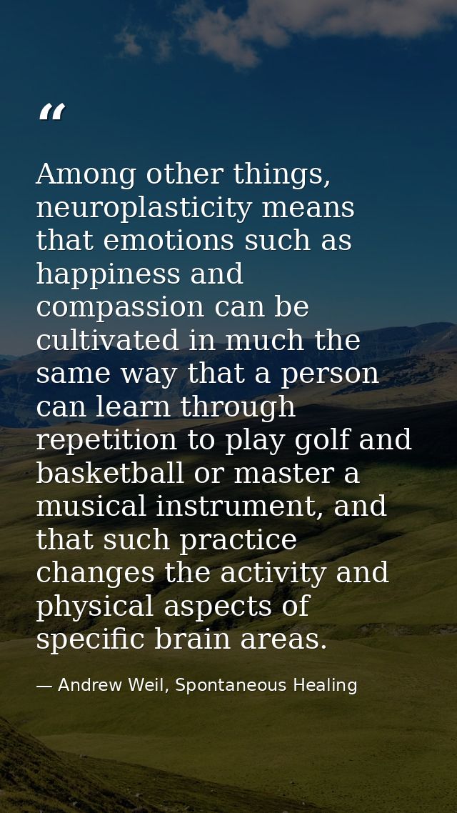 Among other things, neuroplasticity means that emotions such as happiness and compassion can be cultivated in much the s — Andrew Weil, Spontaneous Healing