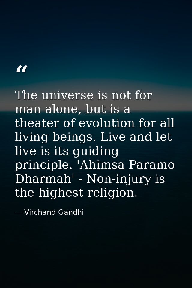 The universe is not for man alone, but is a theater of evolution for all living beings. Live and let live is its guiding — Virchand Gandhi