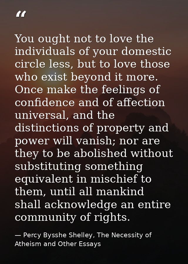You ought not to love the individuals of your domestic circle less, but to love those who exist beyond it more. Once mak — Percy Bysshe Shelley, The Necessity of Atheism and Other Essays