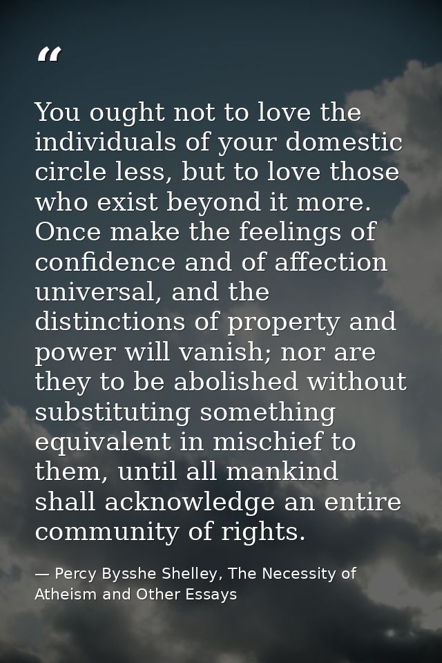 You ought not to love the individuals of your domestic circle less, but to love those who exist beyond it more. Once mak — Percy Bysshe Shelley, The Necessity of Atheism and Other Essays
