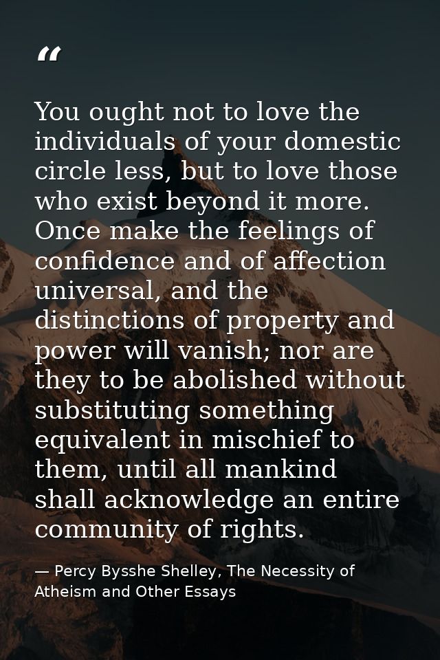 You ought not to love the individuals of your domestic circle less, but to love those who exist beyond it more. Once mak — Percy Bysshe Shelley, The Necessity of Atheism and Other Essays