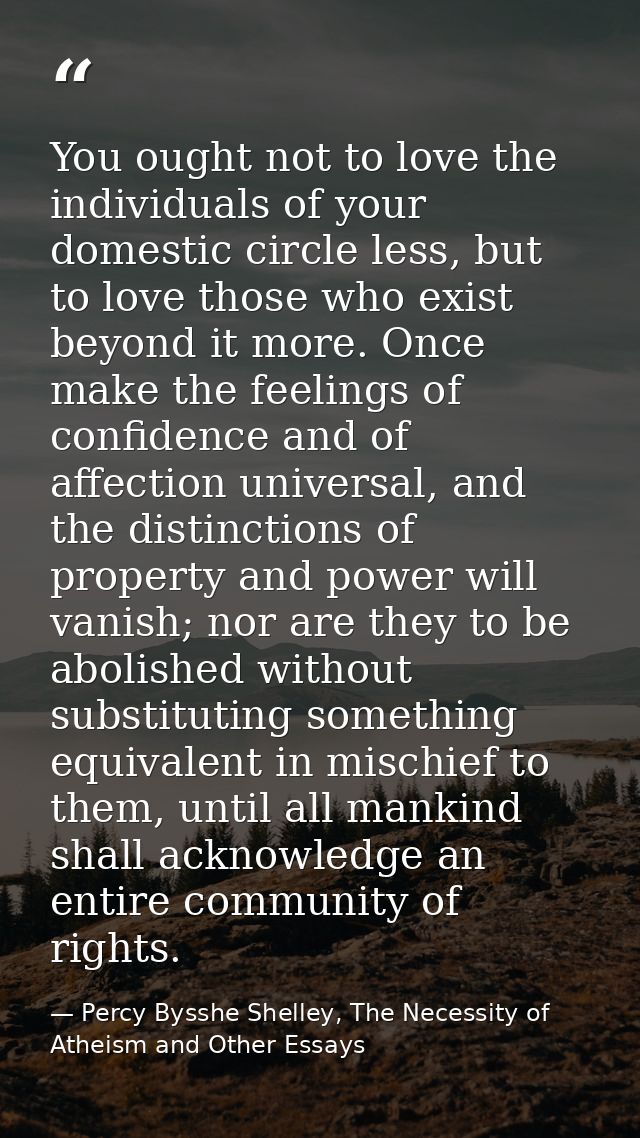 You ought not to love the individuals of your domestic circle less, but to love those who exist beyond it more. Once mak — Percy Bysshe Shelley, The Necessity of Atheism and Other Essays