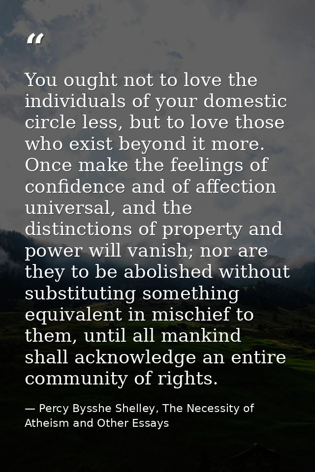 You ought not to love the individuals of your domestic circle less, but to love those who exist beyond it more. Once mak — Percy Bysshe Shelley, The Necessity of Atheism and Other Essays