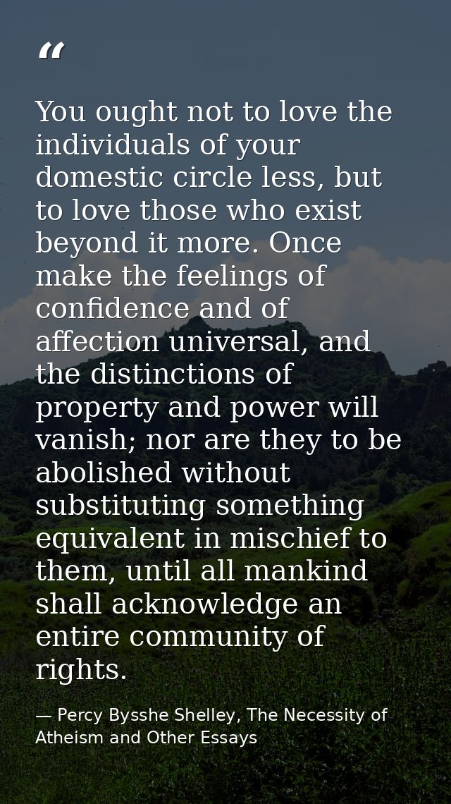 You ought not to love the individuals of your domestic circle less, but to love those who exist beyond it more. Once mak — Percy Bysshe Shelley, The Necessity of Atheism and Other Essays
