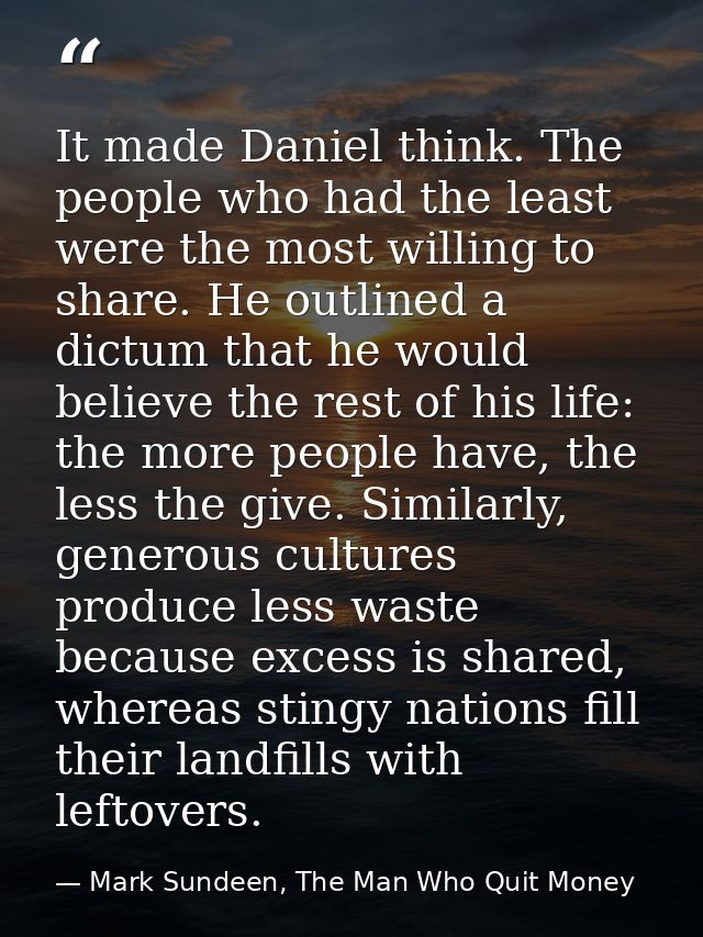 It made Daniel think. The people who had the least were the most willing to share. He outlined a dictum that he would be — Mark Sundeen, The Man Who Quit Money
