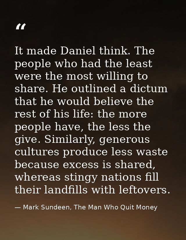 It made Daniel think. The people who had the least were the most willing to share. He outlined a dictum that he would be — Mark Sundeen, The Man Who Quit Money