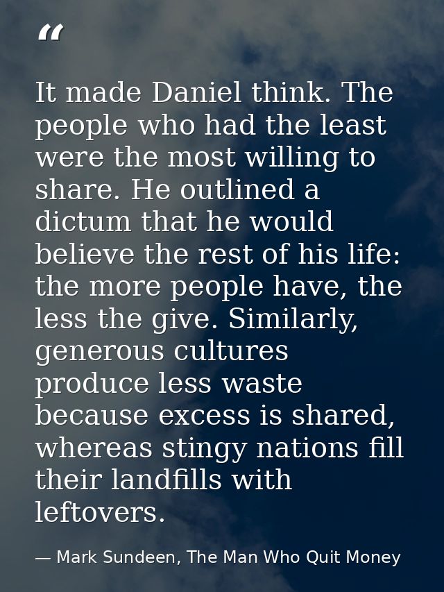 It made Daniel think. The people who had the least were the most willing to share. He outlined a dictum that he would be — Mark Sundeen, The Man Who Quit Money
