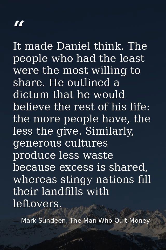 It made Daniel think. The people who had the least were the most willing to share. He outlined a dictum that he would be — Mark Sundeen, The Man Who Quit Money