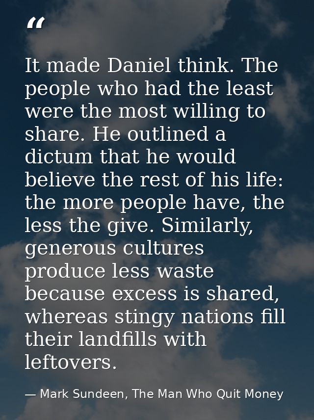 It made Daniel think. The people who had the least were the most willing to share. He outlined a dictum that he would be — Mark Sundeen, The Man Who Quit Money