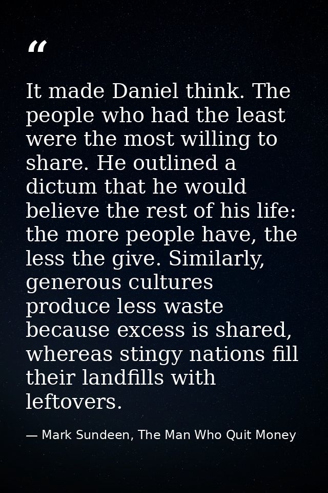 It made Daniel think. The people who had the least were the most willing to share. He outlined a dictum that he would be — Mark Sundeen, The Man Who Quit Money