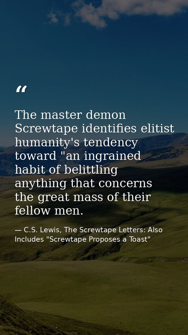 The master demon Screwtape identifies elitist humanity's tendency toward "an ingrained habit of belittling anything that — C.S. Lewis, The Screwtape Letters: Also Includes "Screwtape Proposes a Toast"