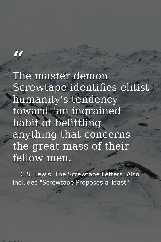 The master demon Screwtape identifies elitist humanity's tendency toward "an ingrained habit of belittling anything that — C.S. Lewis, The Screwtape Letters: Also Includes "Screwtape Proposes a Toast"
