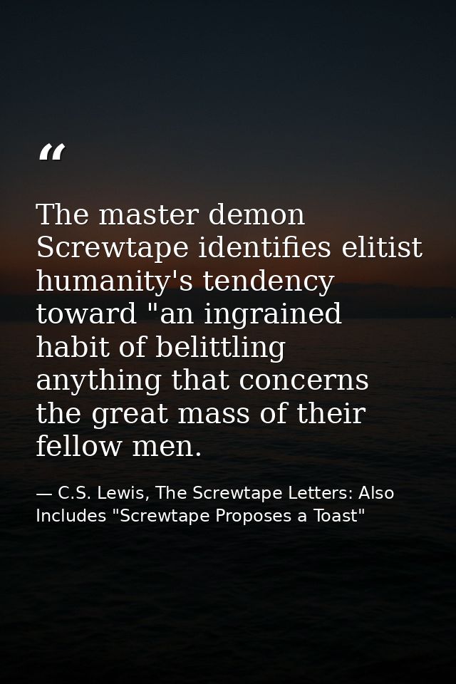 The master demon Screwtape identifies elitist humanity's tendency toward "an ingrained habit of belittling anything that — C.S. Lewis, The Screwtape Letters: Also Includes "Screwtape Proposes a Toast"