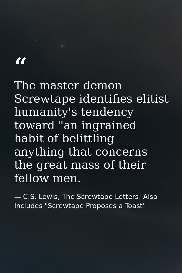 The master demon Screwtape identifies elitist humanity's tendency toward "an ingrained habit of belittling anything that — C.S. Lewis, The Screwtape Letters: Also Includes "Screwtape Proposes a Toast"