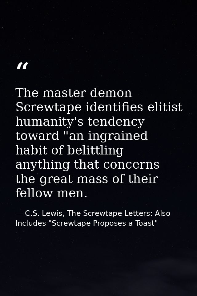 The master demon Screwtape identifies elitist humanity's tendency toward "an ingrained habit of belittling anything that — C.S. Lewis, The Screwtape Letters: Also Includes "Screwtape Proposes a Toast"