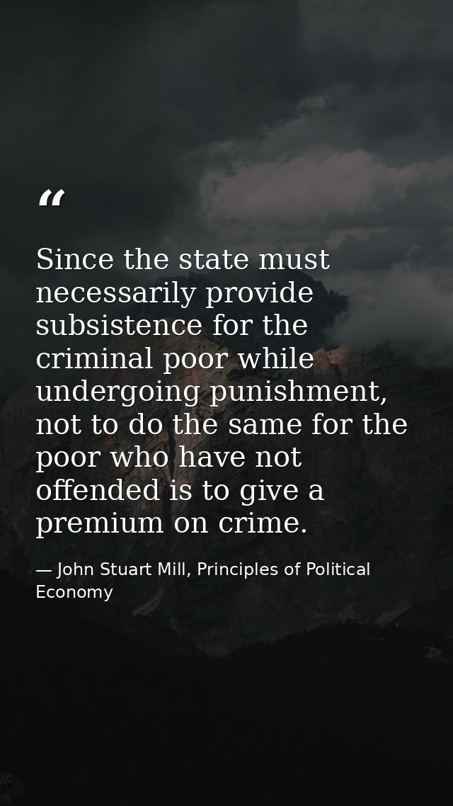 Since the state must necessarily provide subsistence for the criminal poor while undergoing punishment, not to do the sa — John Stuart Mill, Principles of Political Economy