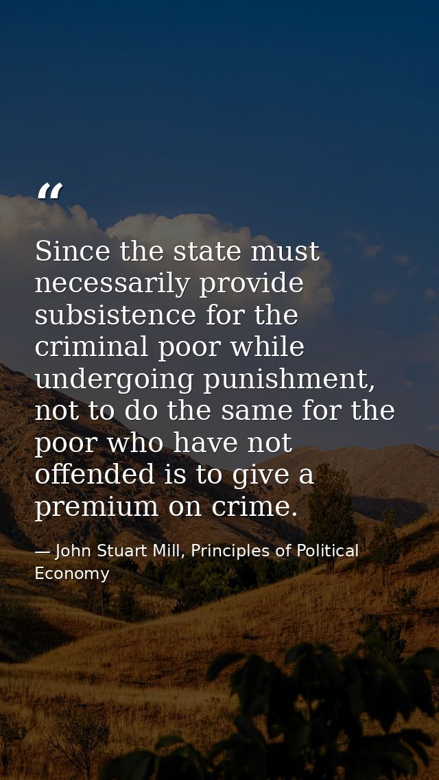 Since the state must necessarily provide subsistence for the criminal poor while undergoing punishment, not to do the sa — John Stuart Mill, Principles of Political Economy
