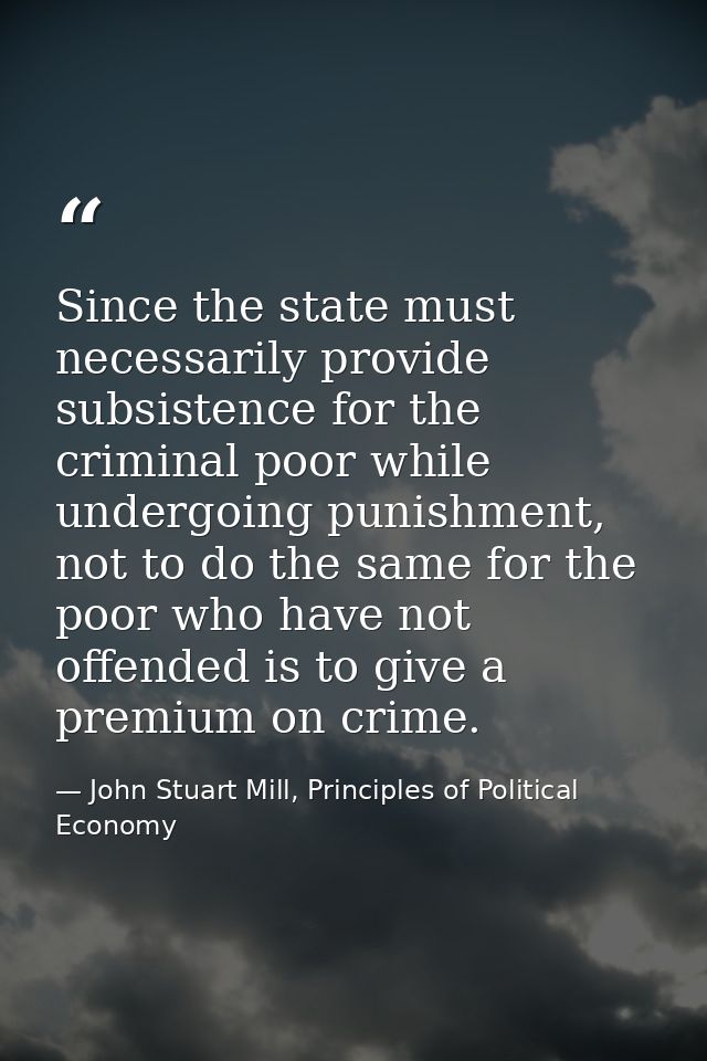 Since the state must necessarily provide subsistence for the criminal poor while undergoing punishment, not to do the sa — John Stuart Mill, Principles of Political Economy
