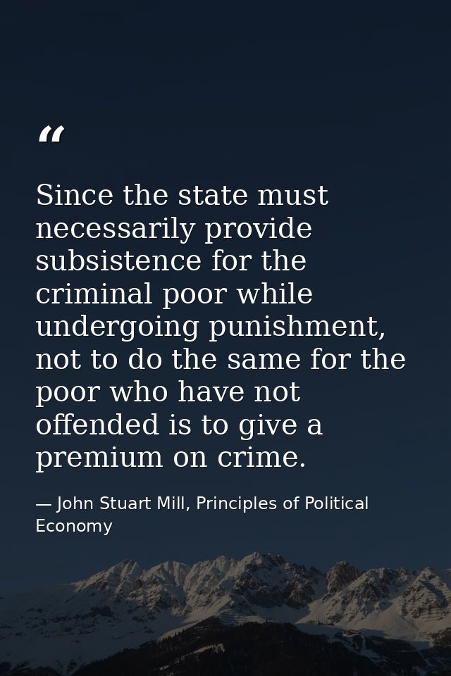 Since the state must necessarily provide subsistence for the criminal poor while undergoing punishment, not to do the sa — John Stuart Mill, Principles of Political Economy