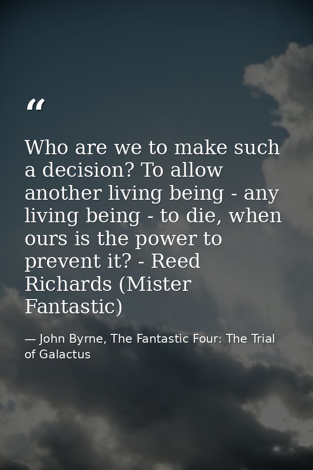 Who are we to make such a decision? To allow another living being - any living being - to die, when ours is the power to — John Byrne, The Fantastic Four: The Trial of Galactus