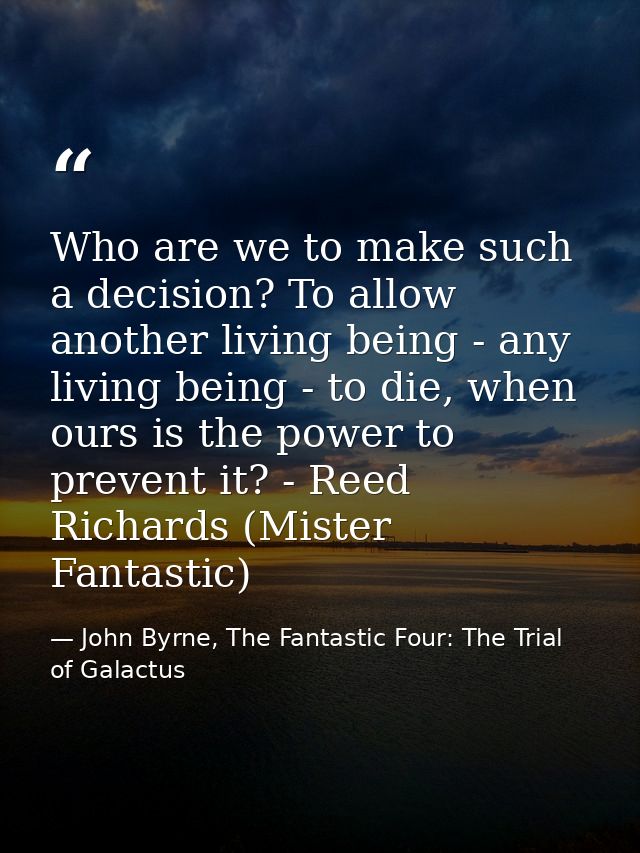 Who are we to make such a decision? To allow another living being - any living being - to die, when ours is the power to — John Byrne, The Fantastic Four: The Trial of Galactus