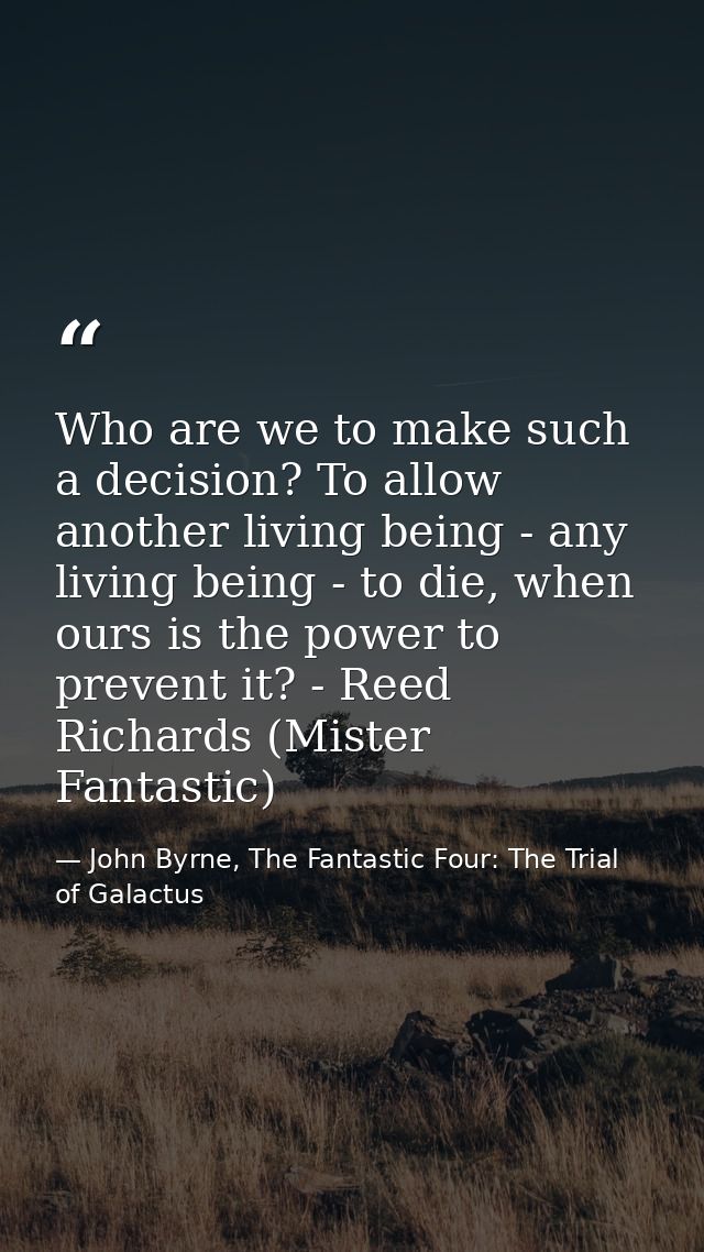 Who are we to make such a decision? To allow another living being - any living being - to die, when ours is the power to — John Byrne, The Fantastic Four: The Trial of Galactus