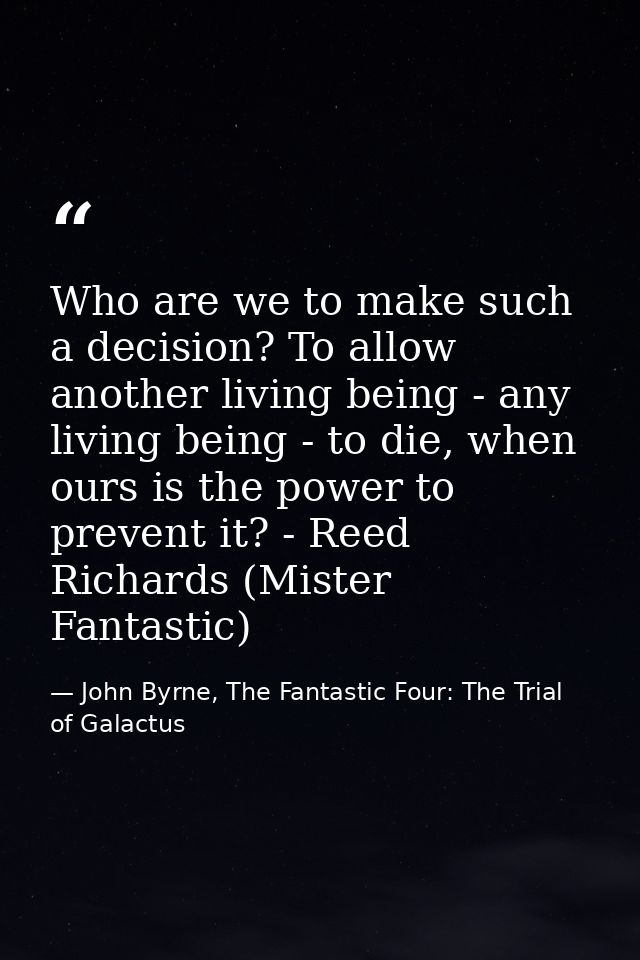 Who are we to make such a decision? To allow another living being - any living being - to die, when ours is the power to — John Byrne, The Fantastic Four: The Trial of Galactus