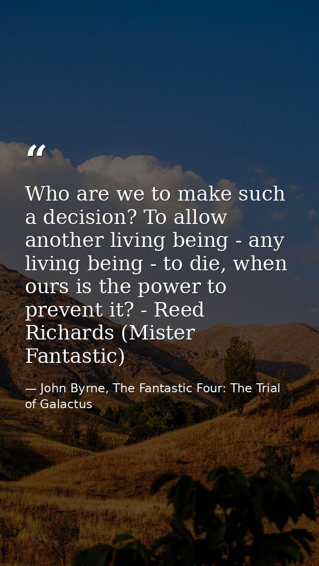 Who are we to make such a decision? To allow another living being - any living being - to die, when ours is the power to — John Byrne, The Fantastic Four: The Trial of Galactus