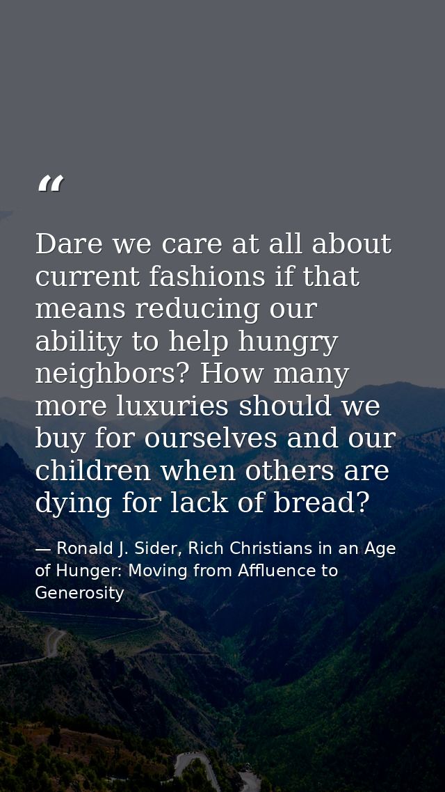 Dare we care at all about current fashions if that means reducing our ability to help hungry neighbors? How many more lu — Ronald J. Sider, Rich Christians in an Age of Hunger: Moving from Affluence to Generosity