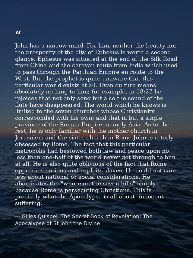 John has a narrow mind. For him, neither the beauty nor the prosperity of the city of Ephesus is worth a second glance.  — Gilles Quispel, The Secret Book of Revelation: The Apocalypse of St John the Divine