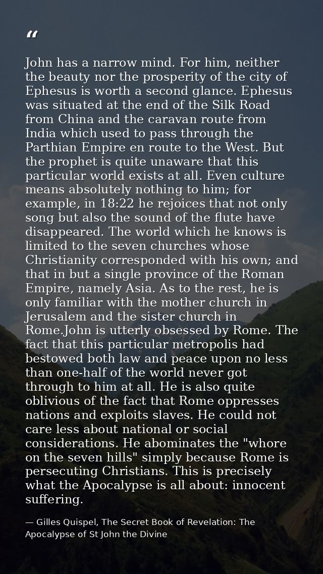 John has a narrow mind. For him, neither the beauty nor the prosperity of the city of Ephesus is worth a second glance.  — Gilles Quispel, The Secret Book of Revelation: The Apocalypse of St John the Divine