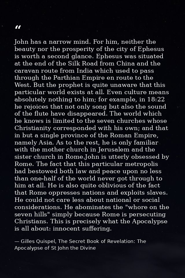 John has a narrow mind. For him, neither the beauty nor the prosperity of the city of Ephesus is worth a second glance.  — Gilles Quispel, The Secret Book of Revelation: The Apocalypse of St John the Divine