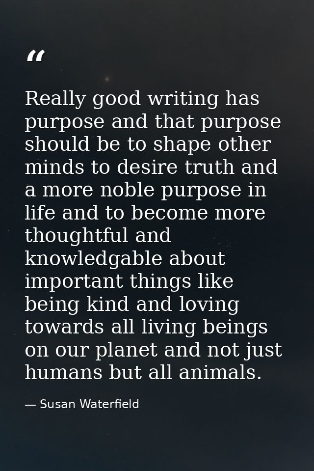 Really good writing has purpose and that purpose should be to shape other minds to desire truth and a more noble purpose — Susan Waterfield