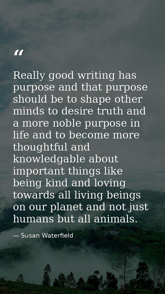 Really good writing has purpose and that purpose should be to shape other minds to desire truth and a more noble purpose — Susan Waterfield