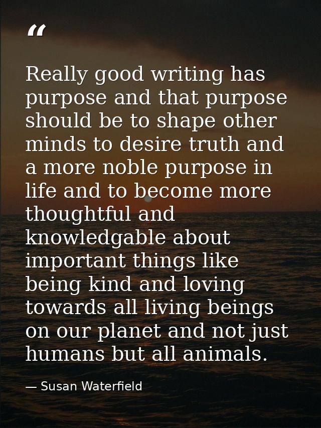 Really good writing has purpose and that purpose should be to shape other minds to desire truth and a more noble purpose — Susan Waterfield