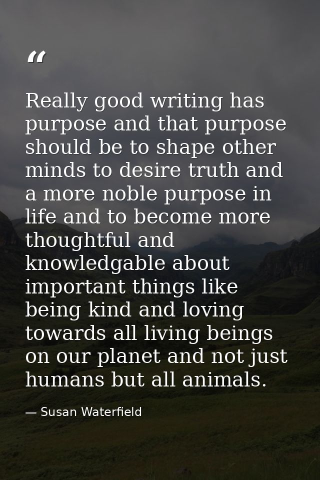 Really good writing has purpose and that purpose should be to shape other minds to desire truth and a more noble purpose — Susan Waterfield