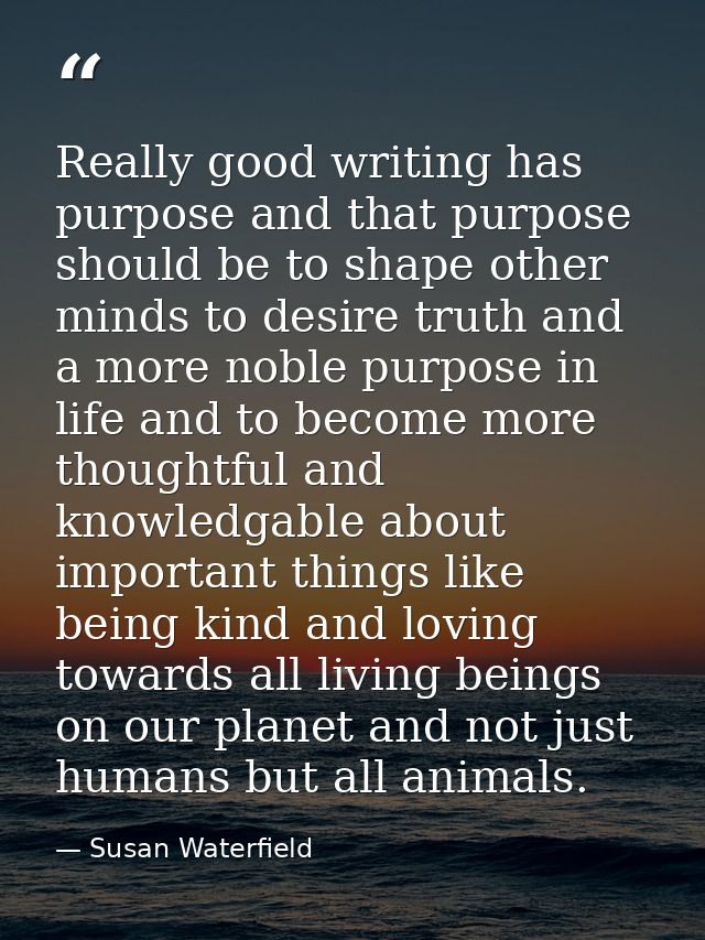 Really good writing has purpose and that purpose should be to shape other minds to desire truth and a more noble purpose — Susan Waterfield