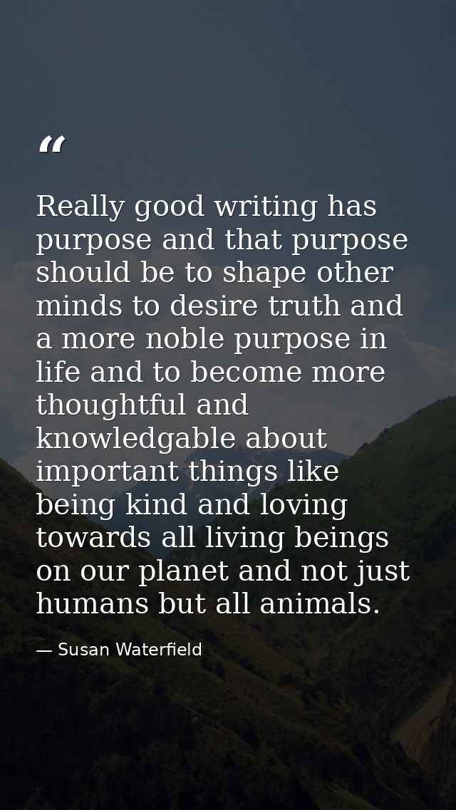 Really good writing has purpose and that purpose should be to shape other minds to desire truth and a more noble purpose — Susan Waterfield