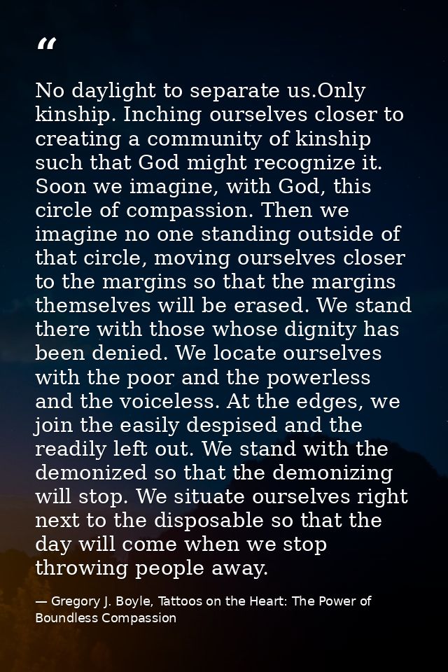 No daylight to separate us.Only kinship. Inching ourselves closer to creating a community of kinship such that God might — Gregory J. Boyle, Tattoos on the Heart: The Power of Boundless Compassion