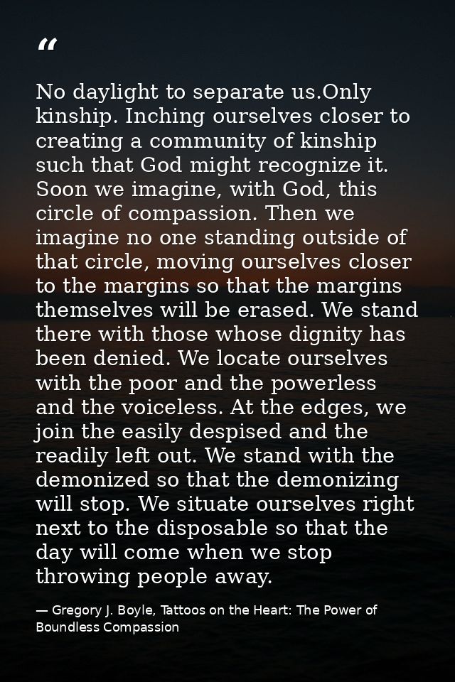 No daylight to separate us.Only kinship. Inching ourselves closer to creating a community of kinship such that God might — Gregory J. Boyle, Tattoos on the Heart: The Power of Boundless Compassion
