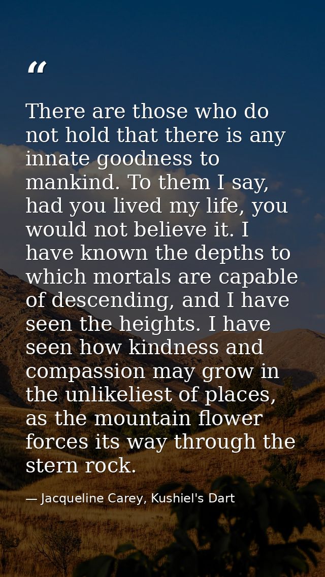 There are those who do not hold that there is any innate goodness to mankind. To them I say, had you lived my life, you  — Jacqueline Carey, Kushiel's Dart
